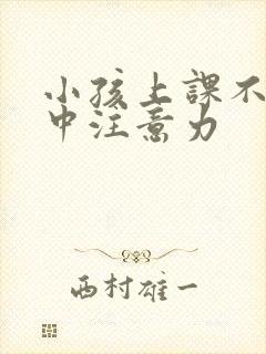 小孩上课不能集中注意力