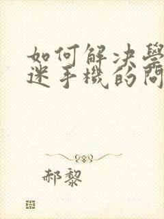 如何解决学生沉迷手机的问题