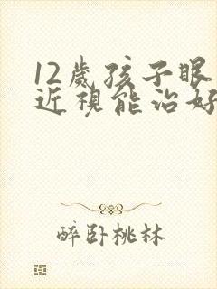 12岁孩子眼睛近视能治好吗