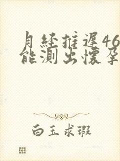 月经推迟46天能测出怀孕吗