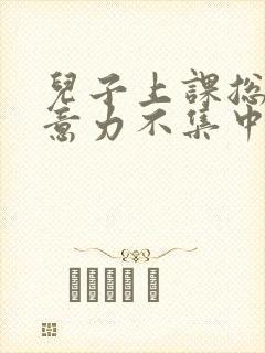 儿子上课总是注意力不集中怎么办