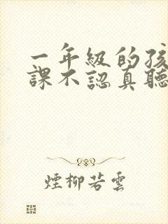 一年级的孩子上课不认真听讲怎么办