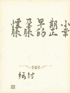 怀孕早期小肚子胀胀的正常吗