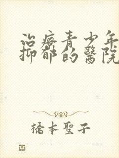 治疗青少年焦虑抑郁的医院