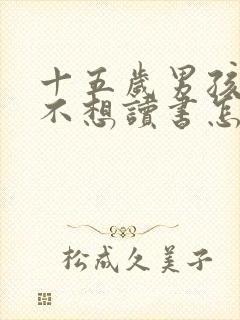 十五岁男孩叛逆不想读书怎么办