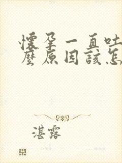 怀孕一直吐是什么原因该怎么办