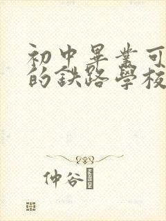 初中毕业可以去的铁路学校