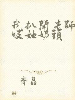 我扒开老师内衣吸她奶头