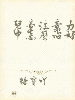 儿童注意力不集中怎么治好