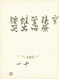 腰椎管狭窄间盘突出治疗