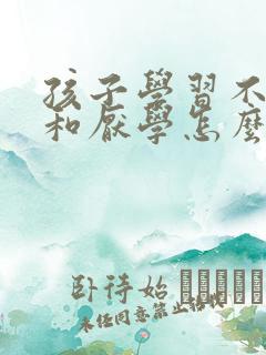 孩子学习不认真和厌学怎么办