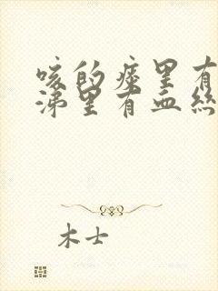 咳的痰里有血鼻涕里有血丝怎么回事