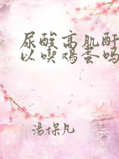 尿酸高肌酐高可以吃鸡蛋吗