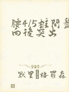 腰4/5椎间盘向后突出