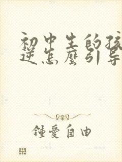 初中生的孩子叛逆怎么引导