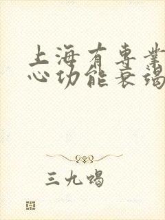 上海有专业四级心功能衰竭医院