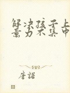 解决孩子上课注意力不集中