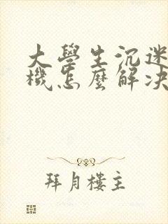 大学生沉迷于手机怎么解决