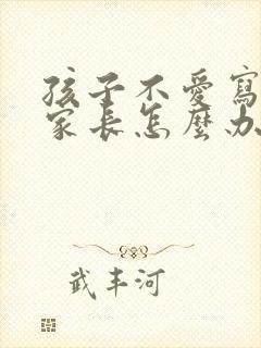 孩子不爱写作业家长怎么办