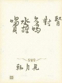 喝水多对肾脏有负担吗