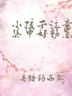 小孩子注意力不集中好动怎么回事