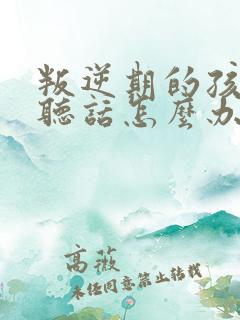 叛逆期的孩子不听话怎么办