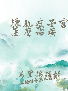 腺肌症子宫下垂怎么治疗