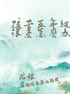 孩子五年级成绩很差怎么办