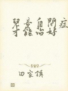 儿童自闭症怎样才能治好