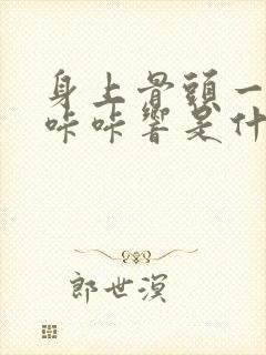 身上骨头一动就咔咔响是什么原因