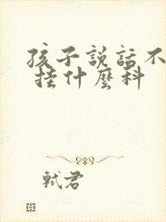 孩子说话不清楚 挂什么科