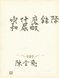 吃什么能降肌酐和尿酸