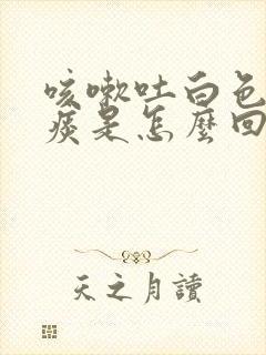 咳嗽吐白色泡泡痰是怎么回事