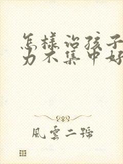 怎样治孩子注意力不集中好