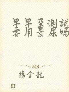 早早孕测试一定要用晨尿吗