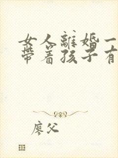 女人离婚一个人带着孩子有多难