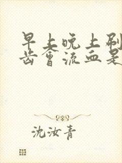 早上晚上刷牙牙齿会流血是怎么回事