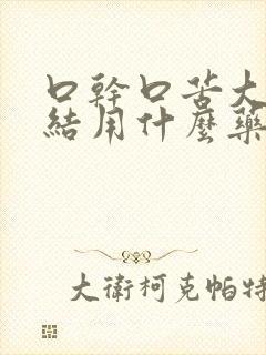 口干口苦大便干结用什么药效果好