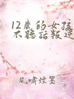 12岁的女孩子不听话叛逆怎么办