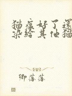 猫瘟好了还会传染给其他猫吗