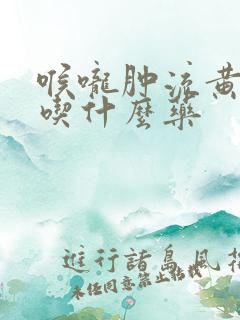 喉咙肿流黄鼻涕吃什么药