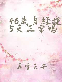 46岁月经提前5天正常吗