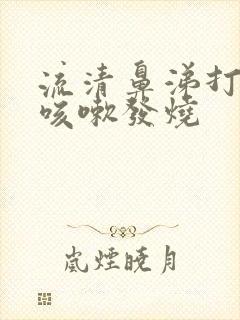 流清鼻涕打喷嚏咳嗽发烧