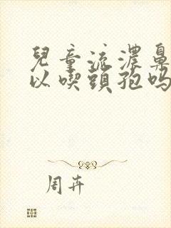 儿童流浓鼻涕可以吃头孢吗