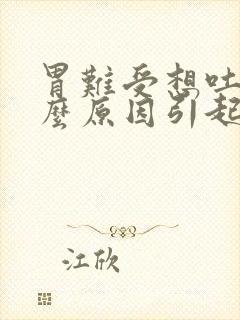 胃难受想吐是什么原因引起的