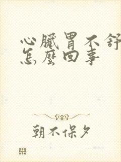 心脏胃不舒服是怎么回事