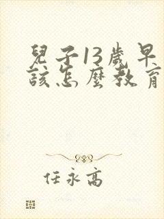 儿子13岁早恋该怎么教育