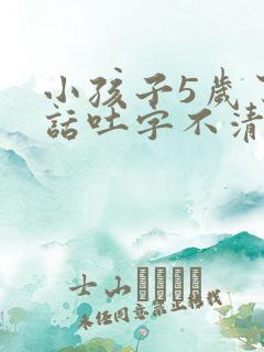 小孩子5岁了说话吐字不清楚怎么办