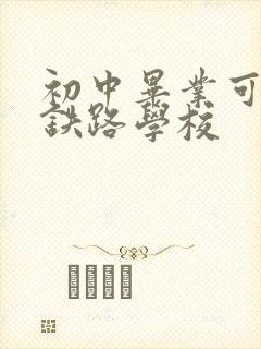 初中毕业可以报铁路学校