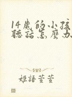 14岁的小孩不听话怎么办